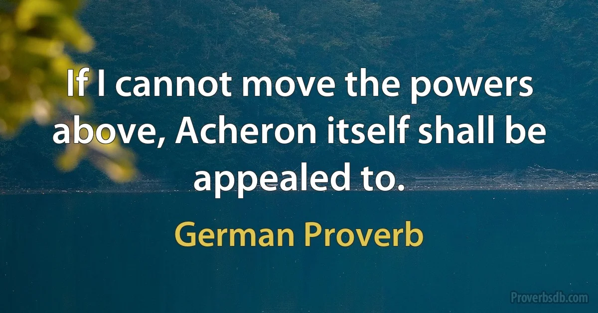 If I cannot move the powers above, Acheron itself shall be appealed to. (German Proverb)