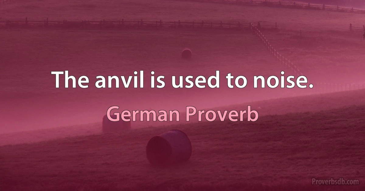 The anvil is used to noise. (German Proverb)