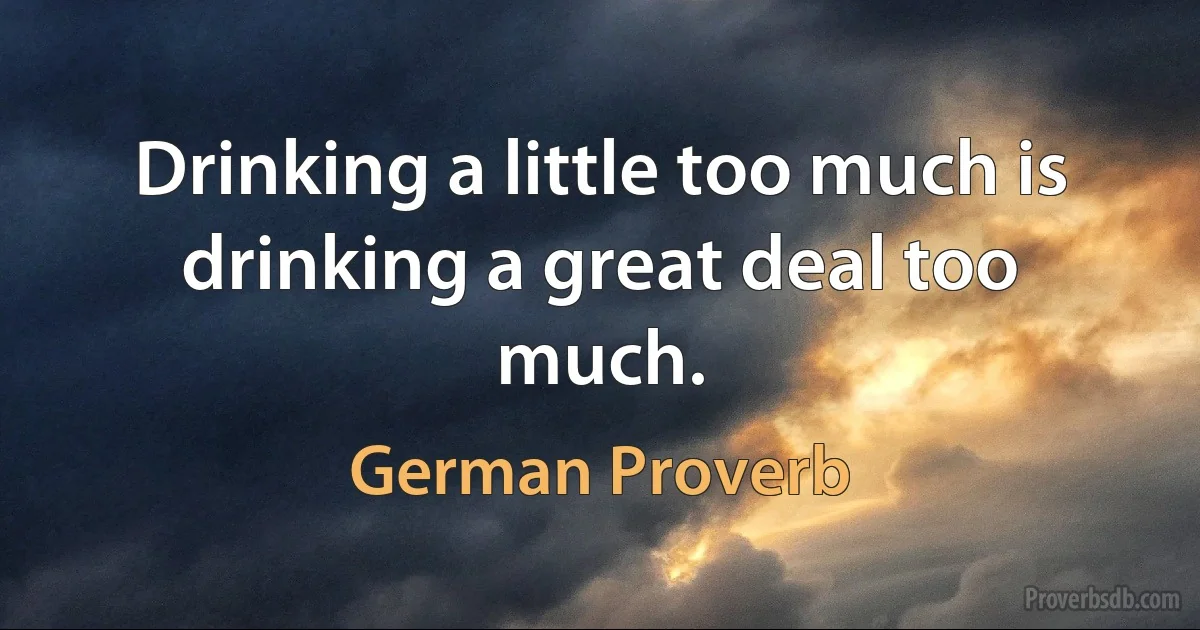 Drinking a little too much is drinking a great deal too much. (German Proverb)