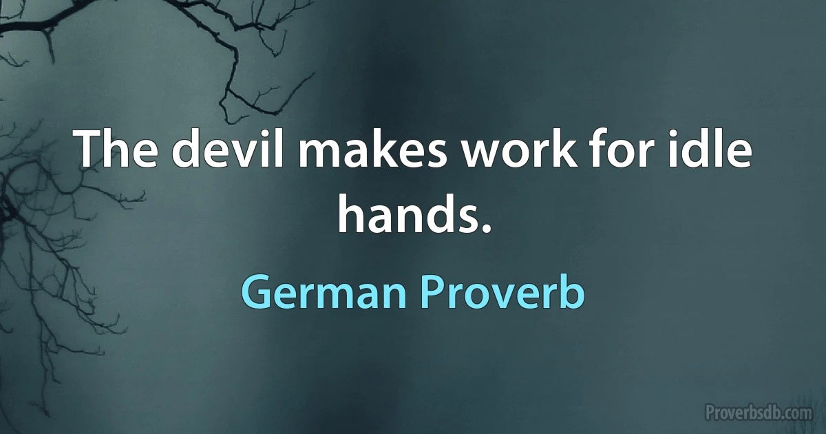 The devil makes work for idle hands. (German Proverb)