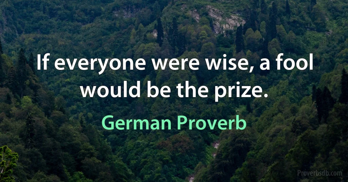 If everyone were wise, a fool would be the prize. (German Proverb)