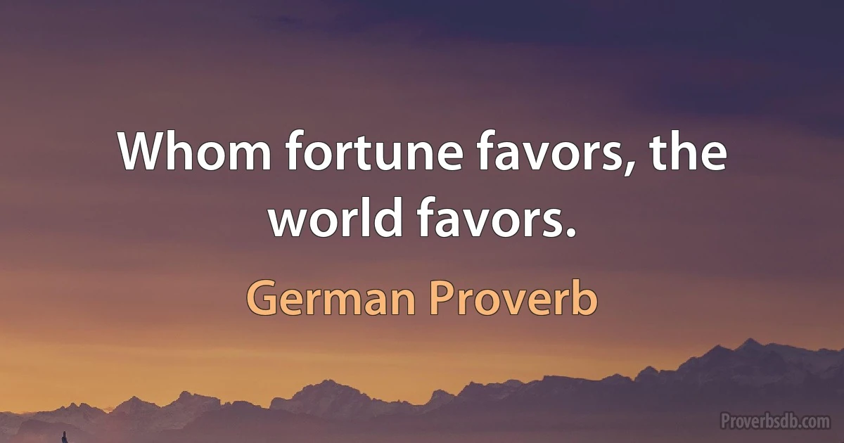 Whom fortune favors, the world favors. (German Proverb)