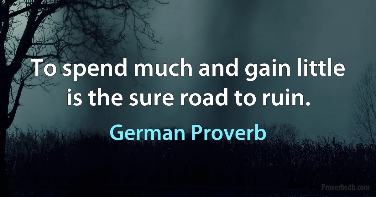 To spend much and gain little is the sure road to ruin. (German Proverb)