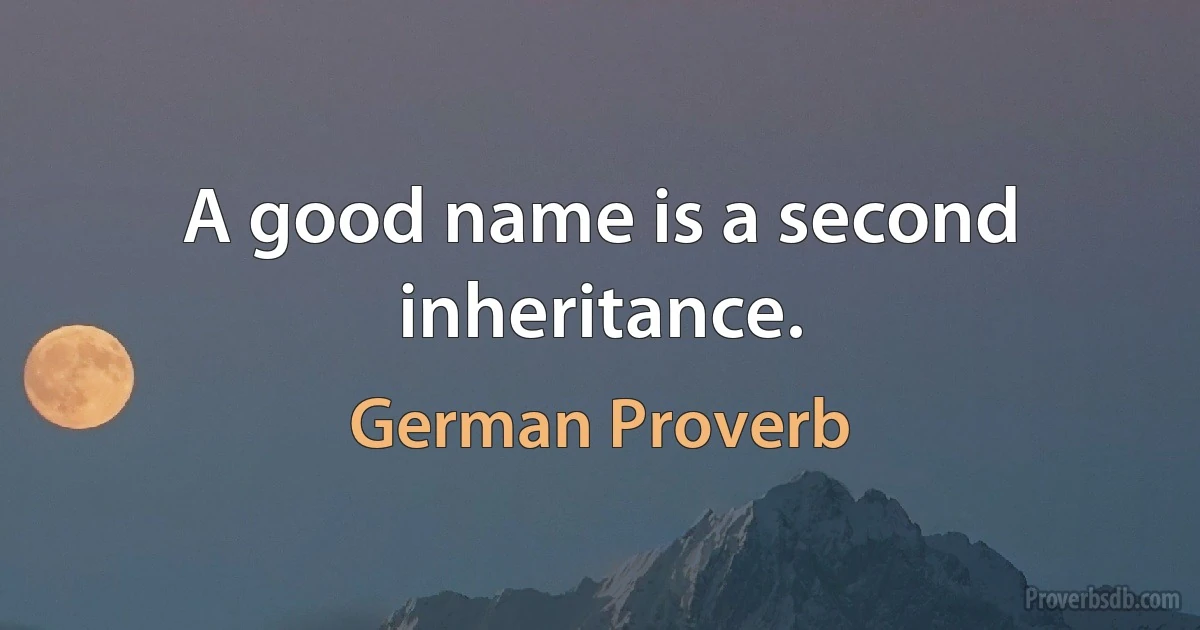 A good name is a second inheritance. (German Proverb)