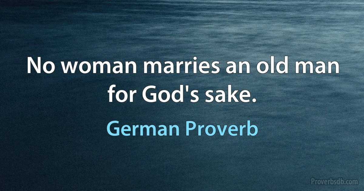 No woman marries an old man for God's sake. (German Proverb)