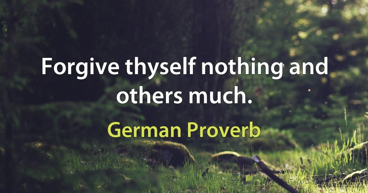 Forgive thyself nothing and others much. (German Proverb)