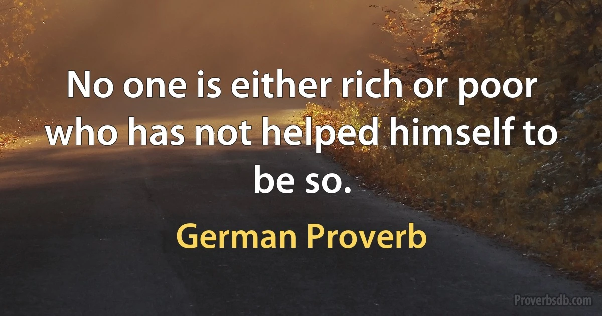 No one is either rich or poor who has not helped himself to be so. (German Proverb)