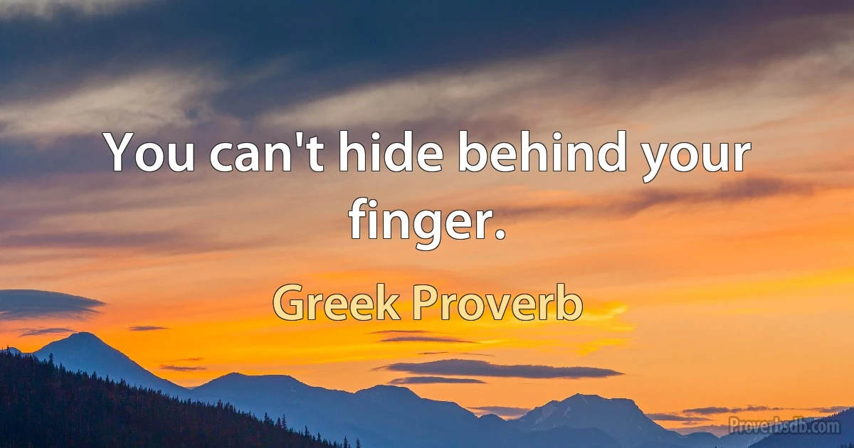 You can't hide behind your finger. (Greek Proverb)