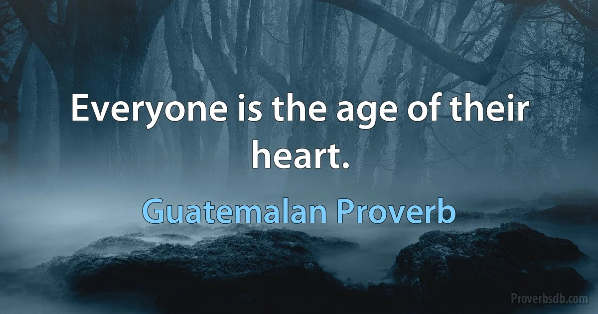 Everyone is the age of their heart. (Guatemalan Proverb)