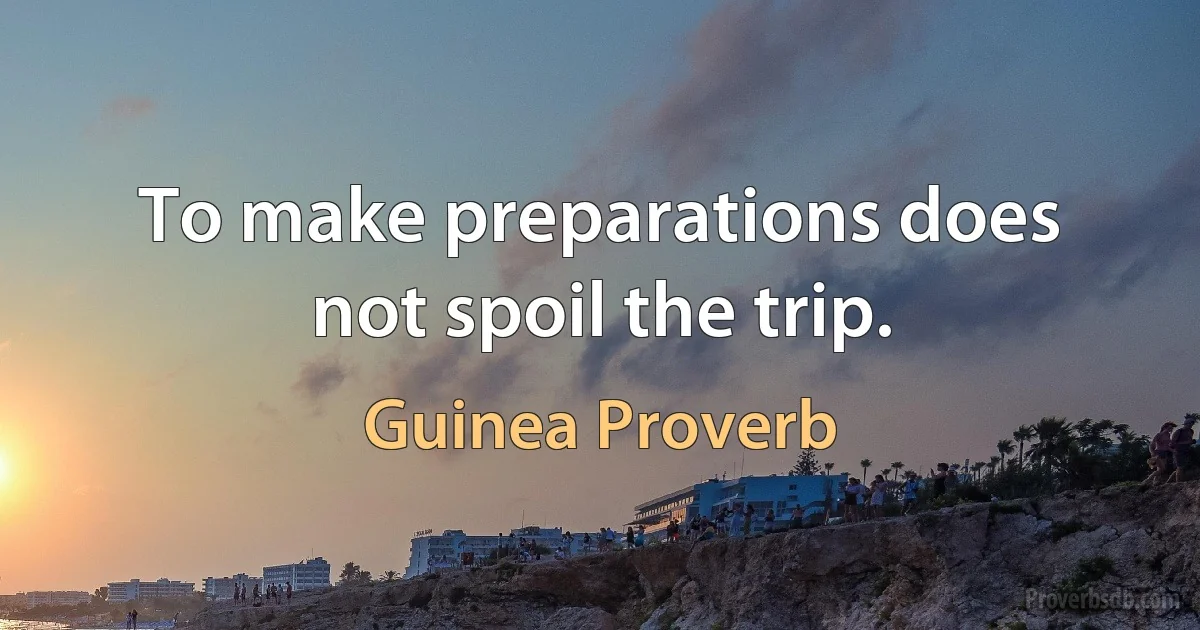 To make preparations does not spoil the trip. (Guinea Proverb)