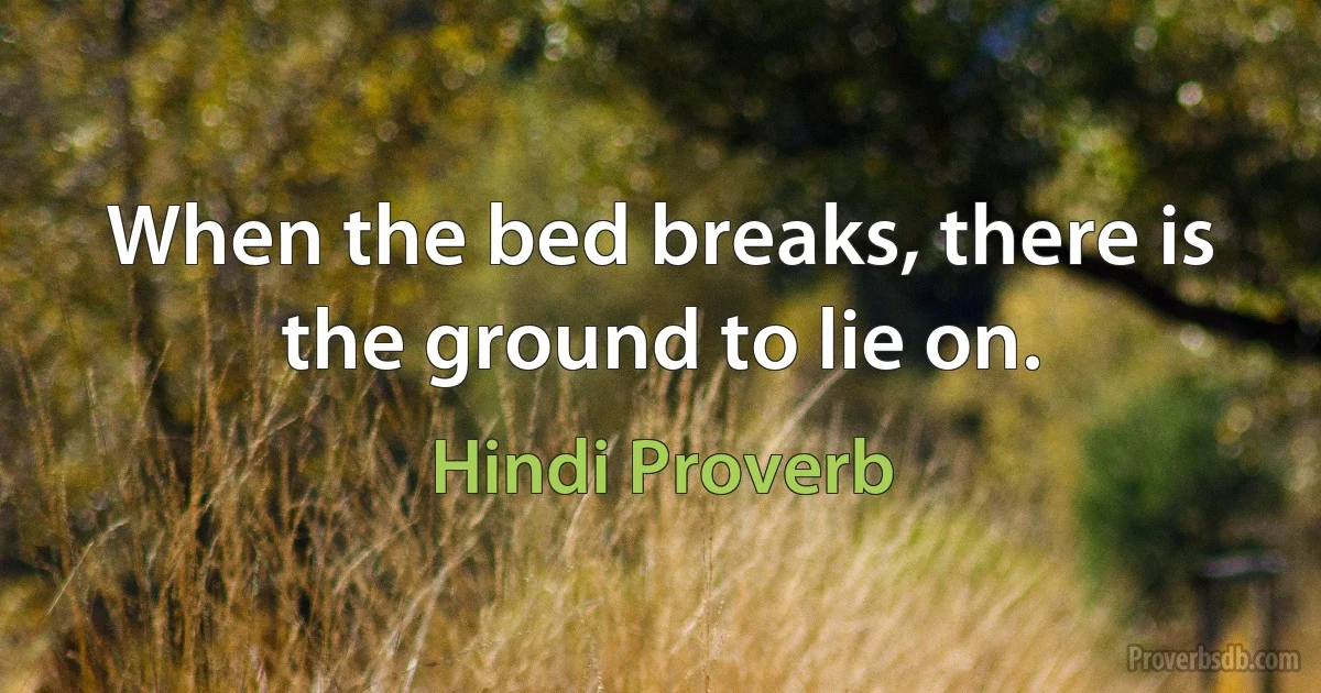 When the bed breaks, there is the ground to lie on. (Hindi Proverb)