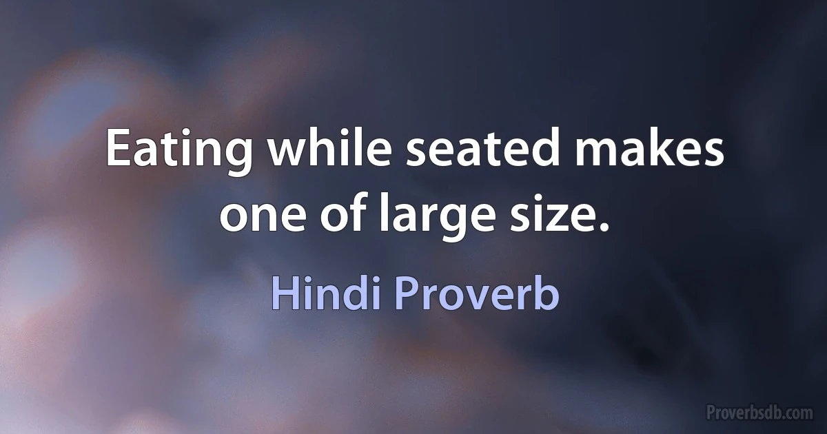 Eating while seated makes one of large size. (Hindi Proverb)