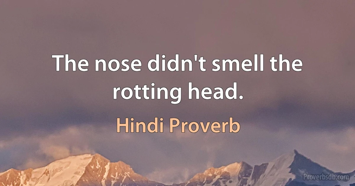 The nose didn't smell the rotting head. (Hindi Proverb)