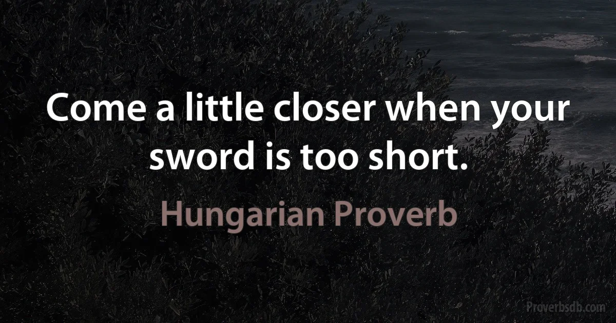 Come a little closer when your sword is too short. (Hungarian Proverb)