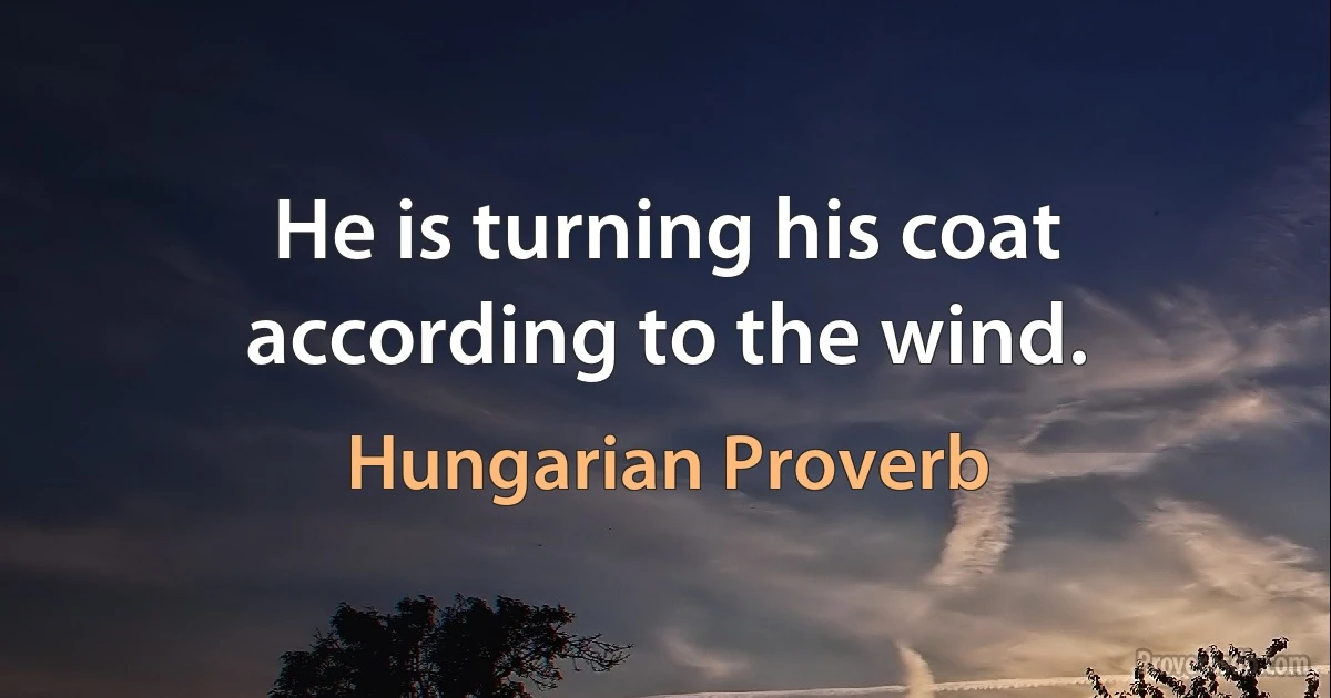 He is turning his coat according to the wind. (Hungarian Proverb)