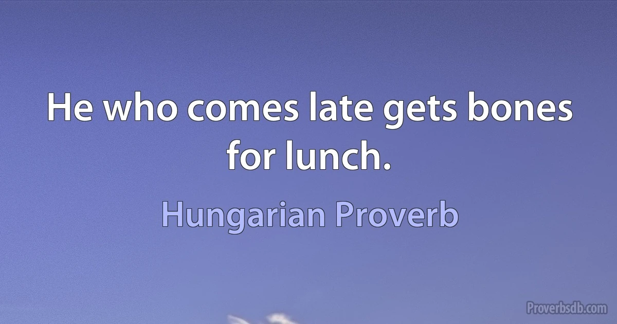 He who comes late gets bones for lunch. (Hungarian Proverb)