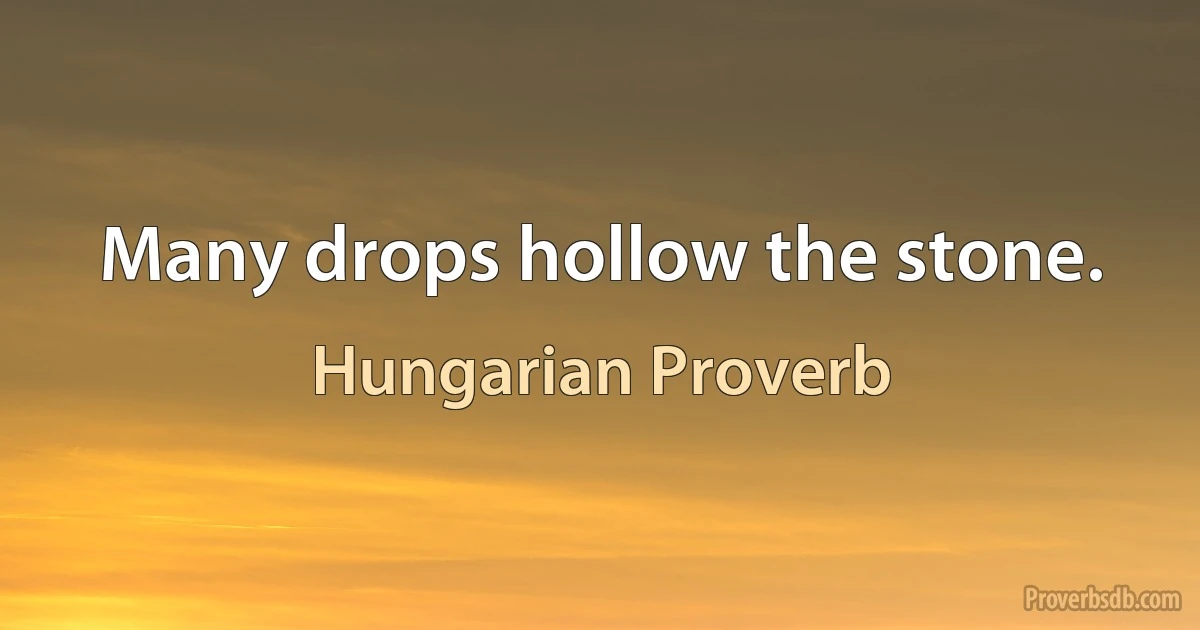 Many drops hollow the stone. (Hungarian Proverb)