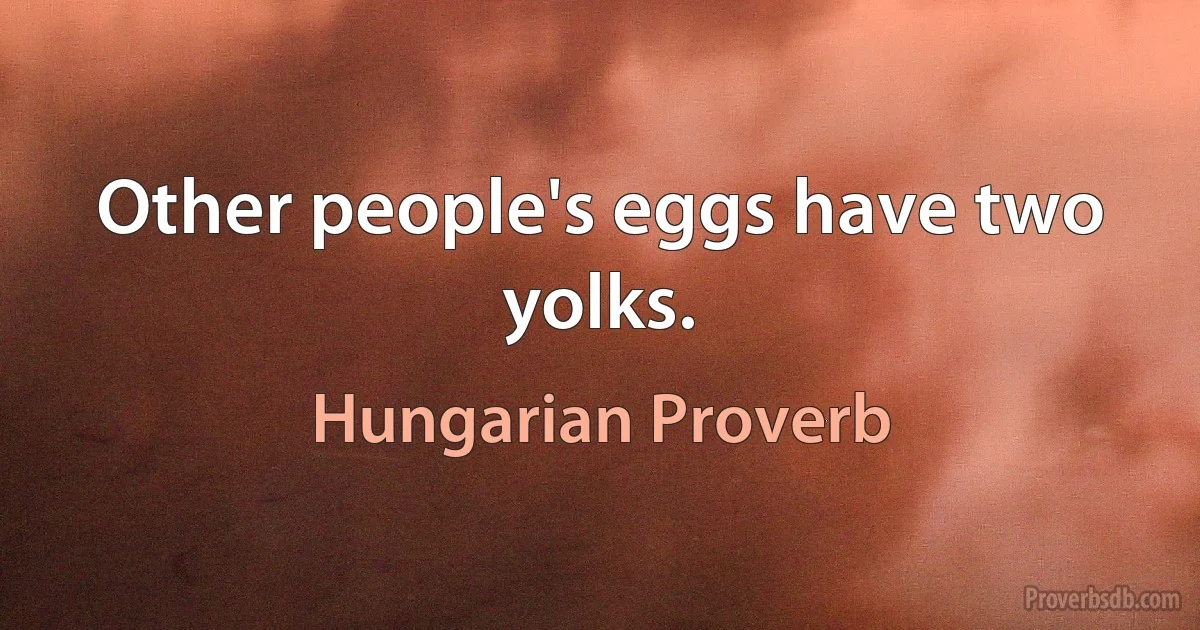 Other people's eggs have two yolks. (Hungarian Proverb)