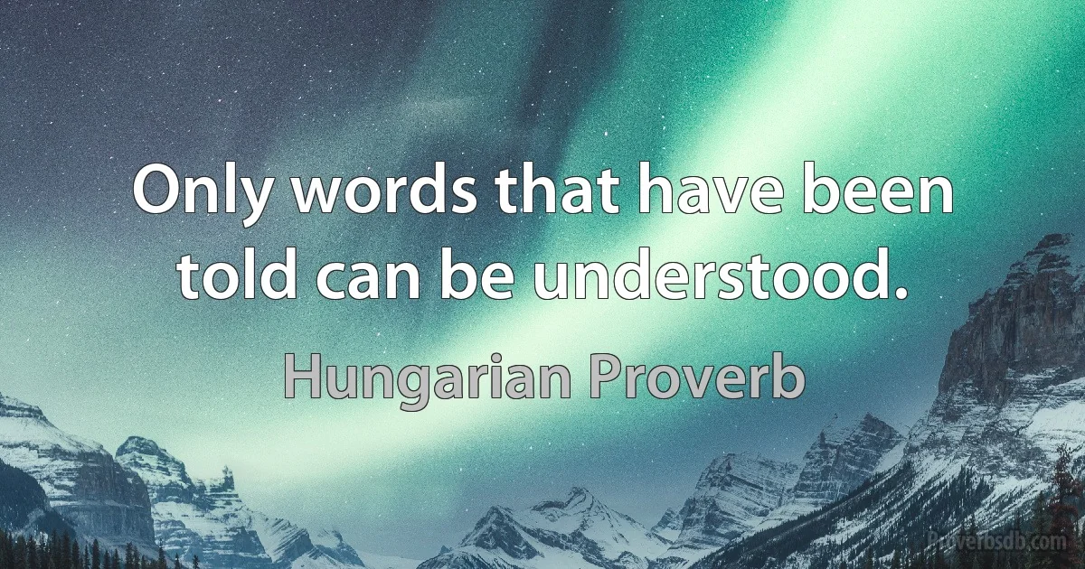 Only words that have been told can be understood. (Hungarian Proverb)