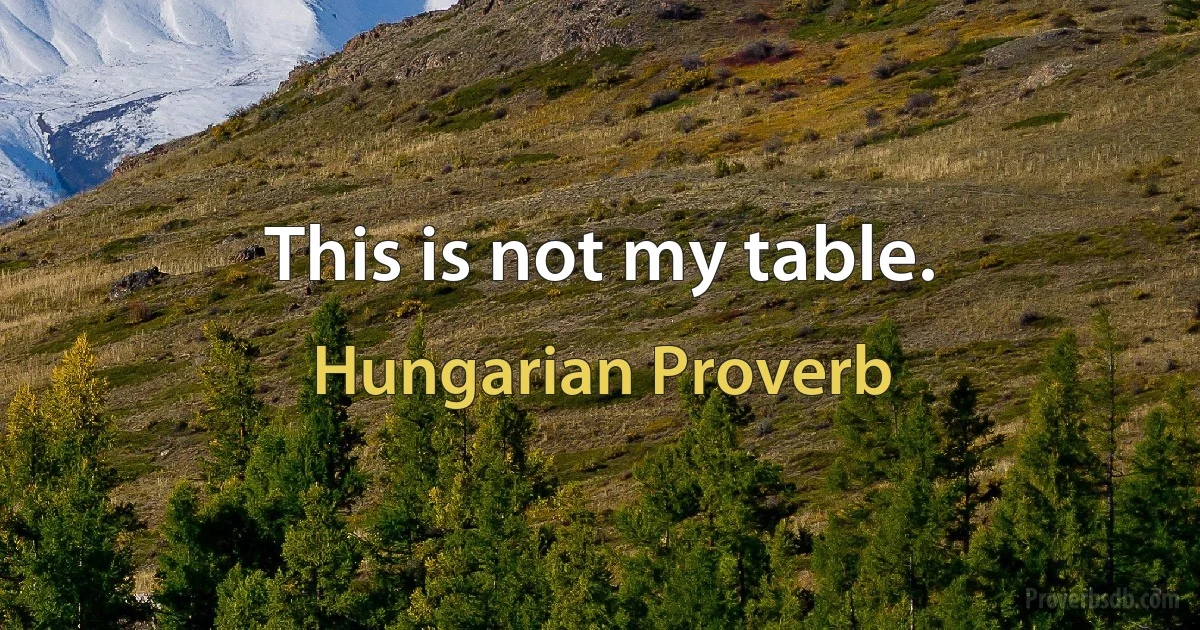 This is not my table. (Hungarian Proverb)