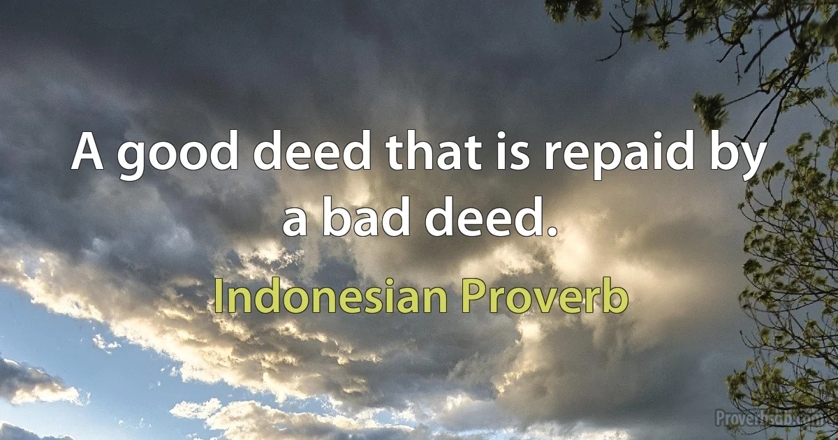 A good deed that is repaid by a bad deed. (Indonesian Proverb)