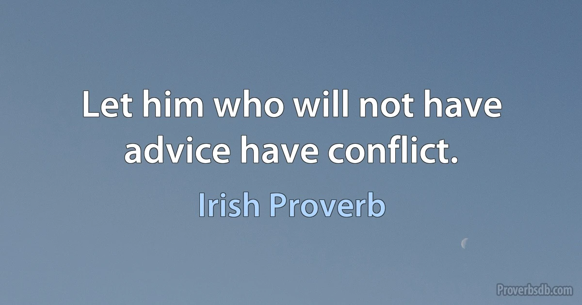 Let him who will not have advice have conflict. (Irish Proverb)