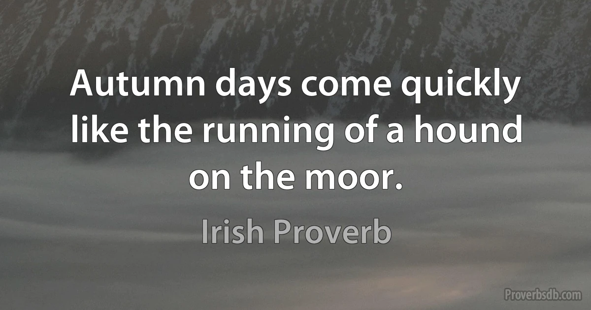 Autumn days come quickly like the running of a hound on the moor. (Irish Proverb)