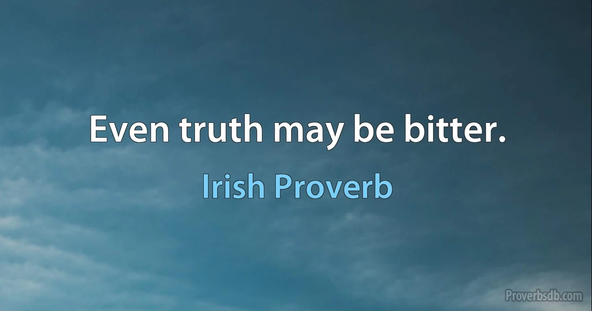 Even truth may be bitter. (Irish Proverb)