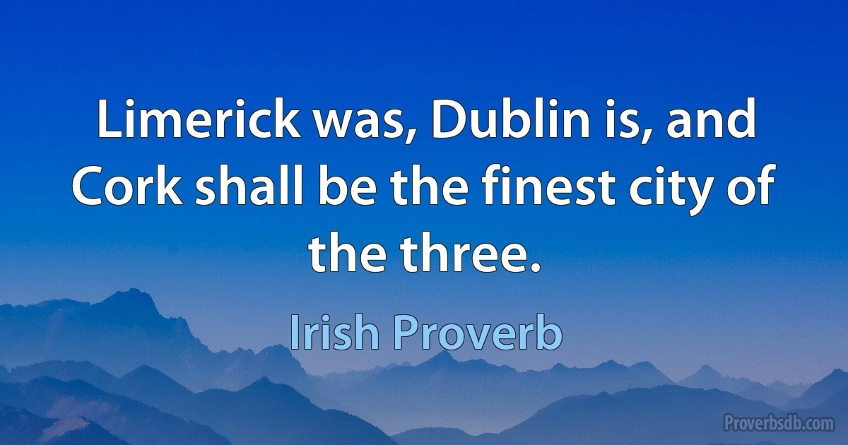 Limerick was, Dublin is, and Cork shall be the finest city of the three. (Irish Proverb)