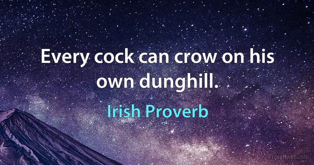 Every cock can crow on his own dunghill. (Irish Proverb)