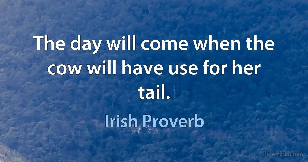 The day will come when the cow will have use for her tail. (Irish Proverb)