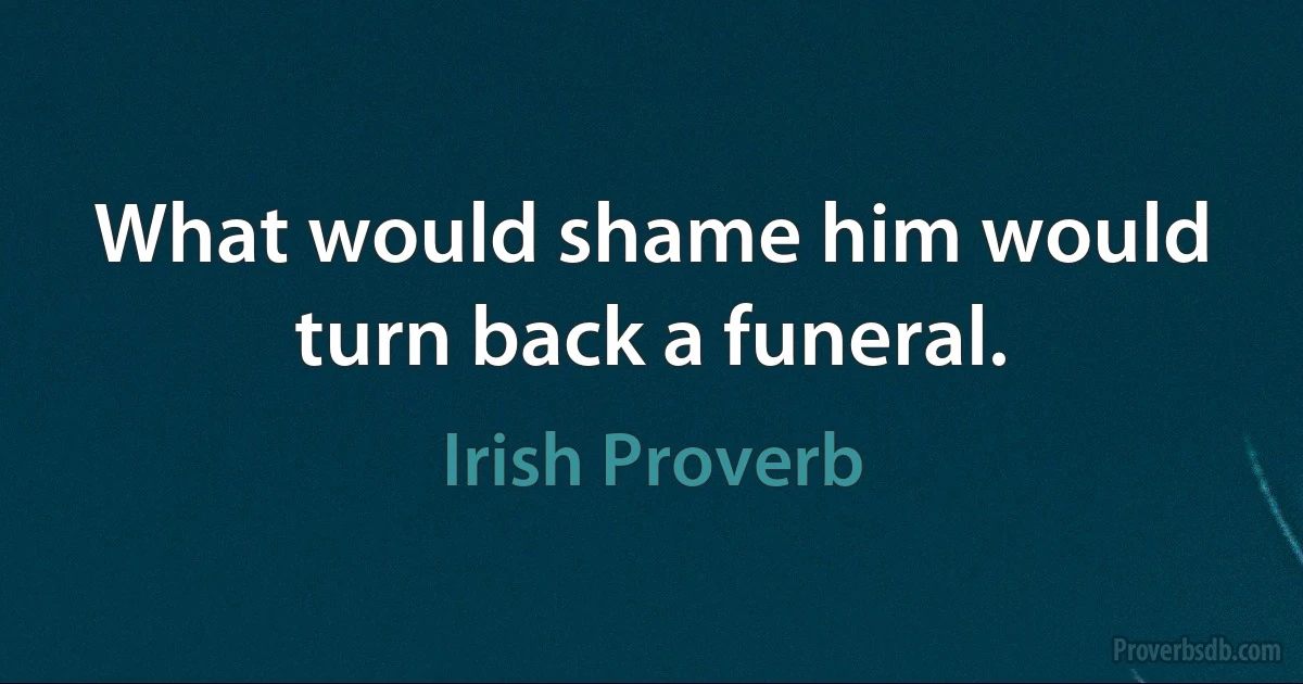 What would shame him would turn back a funeral. (Irish Proverb)