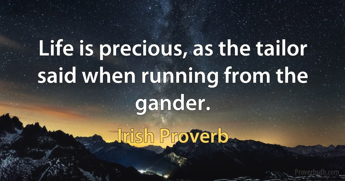 Life is precious, as the tailor said when running from the gander. (Irish Proverb)