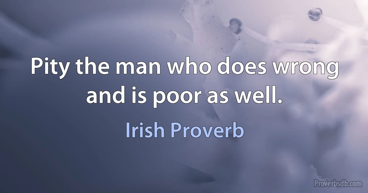 Pity the man who does wrong and is poor as well. (Irish Proverb)