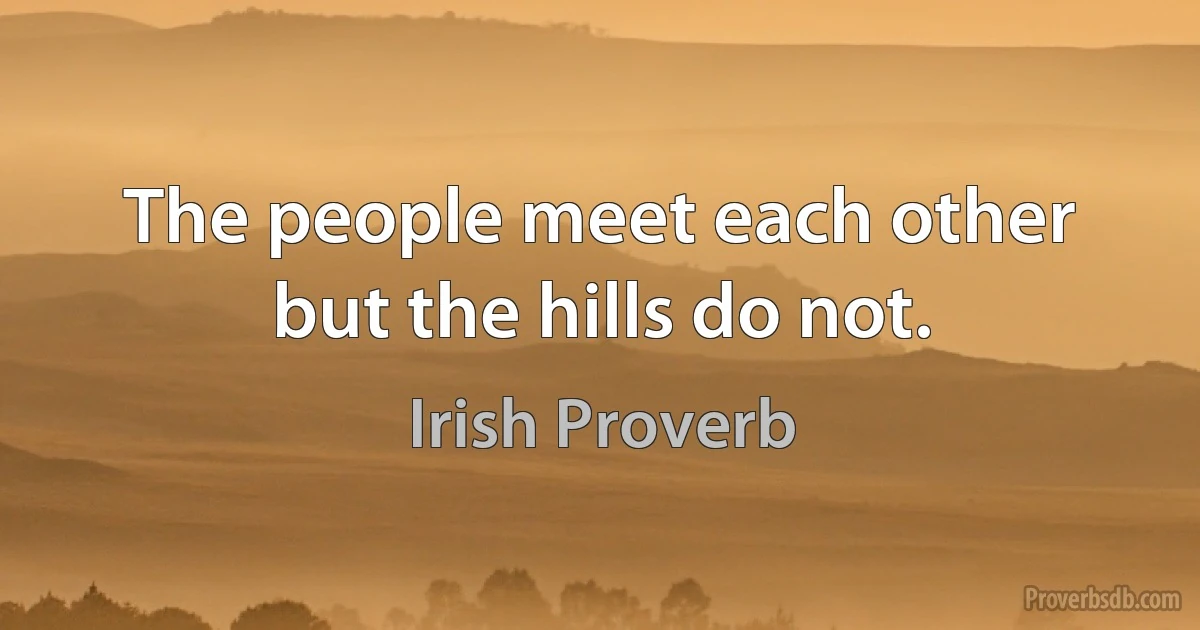 The people meet each other but the hills do not. (Irish Proverb)