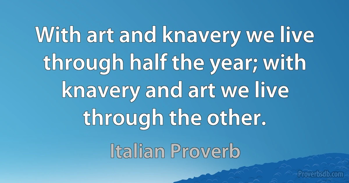 With art and knavery we live through half the year; with knavery and art we live through the other. (Italian Proverb)