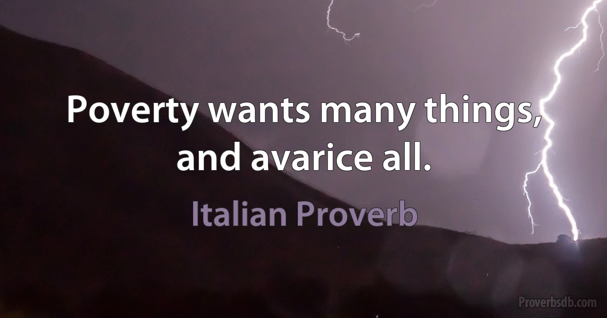 Poverty wants many things, and avarice all. (Italian Proverb)