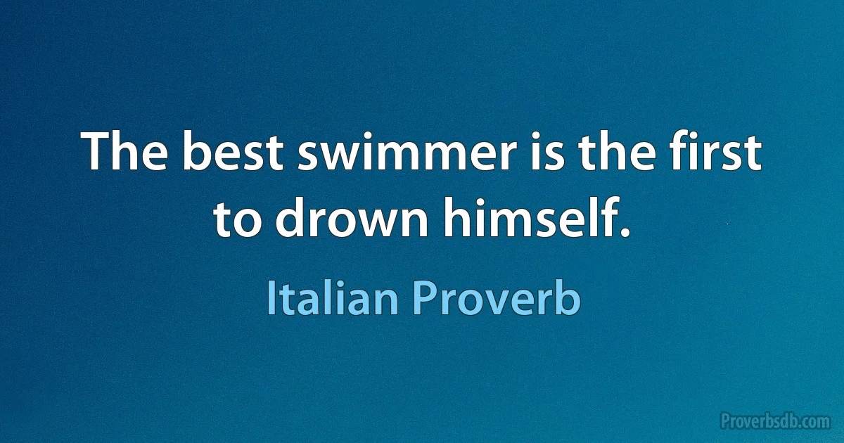 The best swimmer is the first to drown himself. (Italian Proverb)