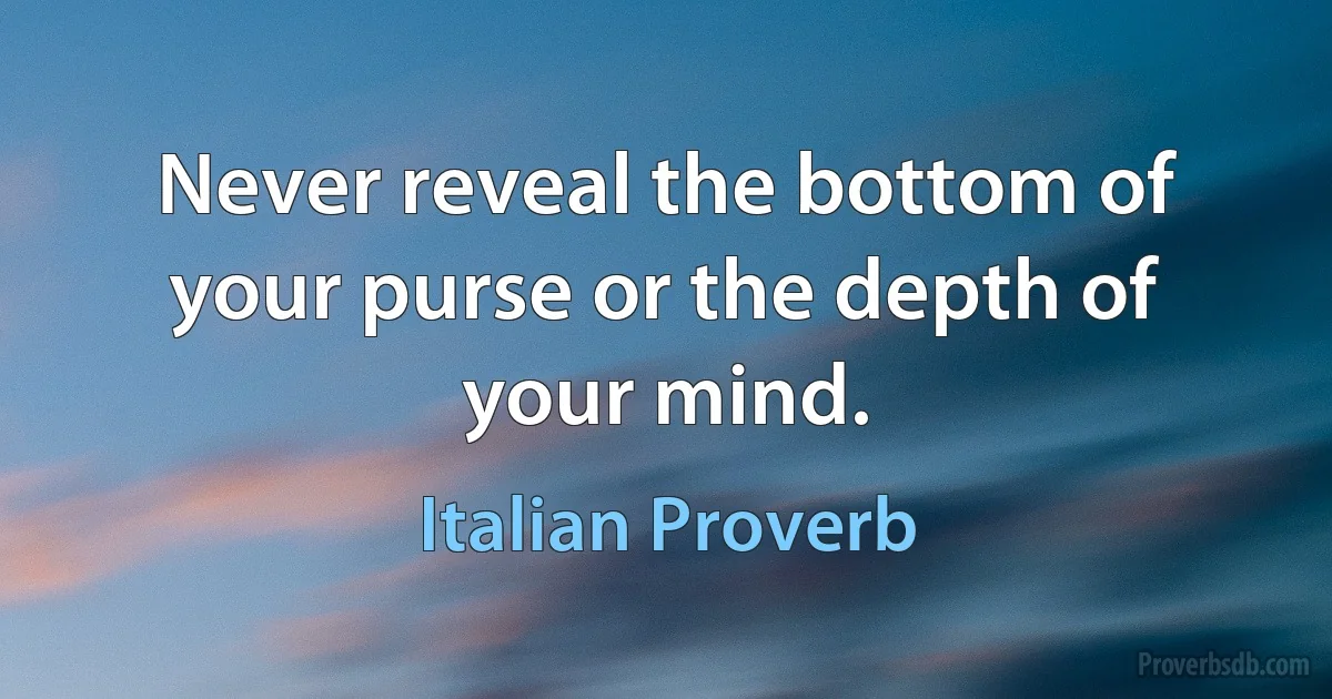 Never reveal the bottom of your purse or the depth of your mind. (Italian Proverb)