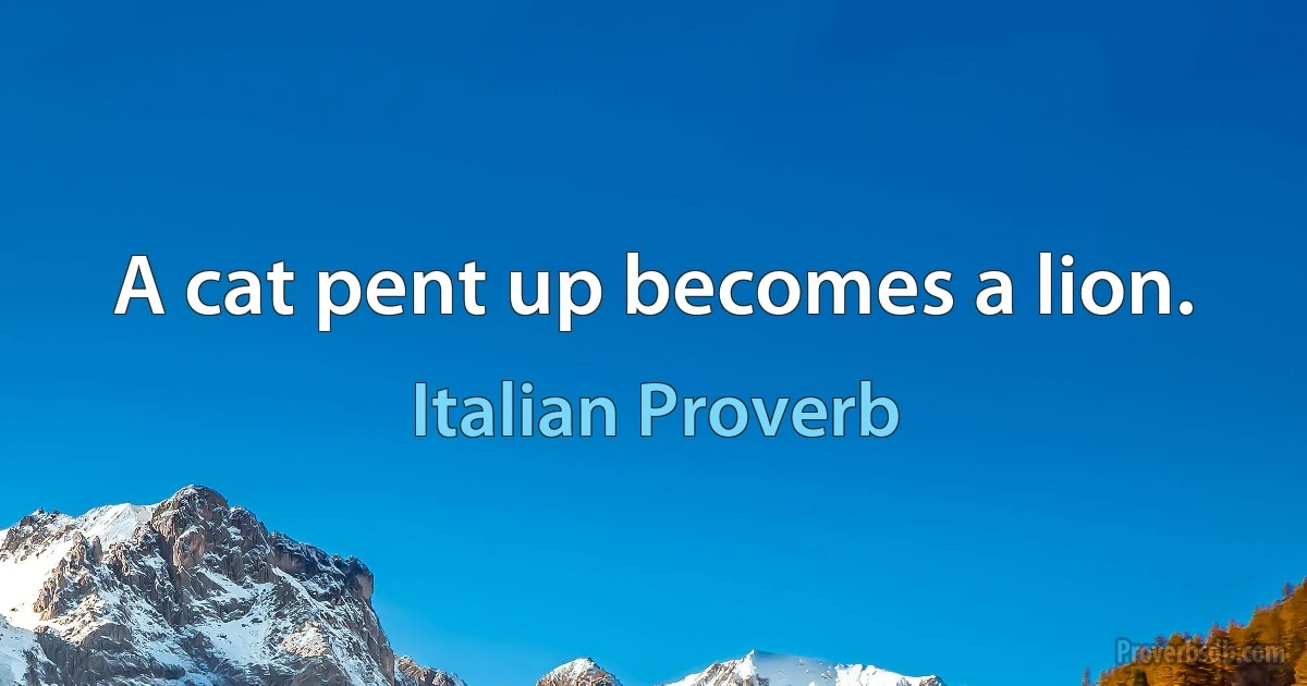 A cat pent up becomes a lion. (Italian Proverb)