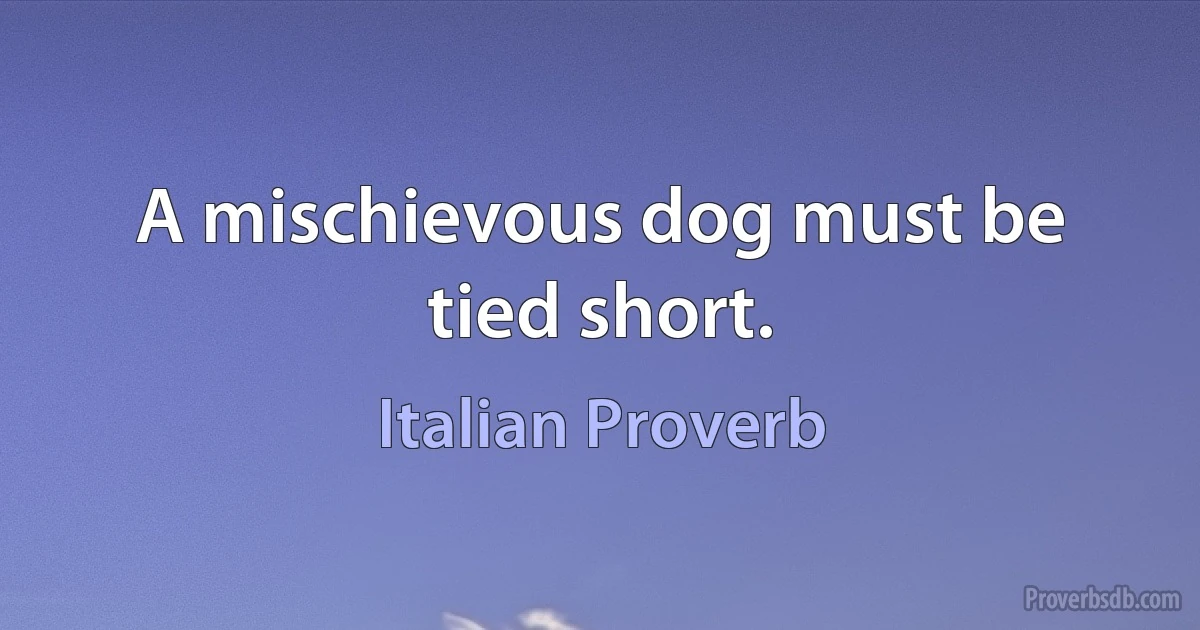 A mischievous dog must be tied short. (Italian Proverb)