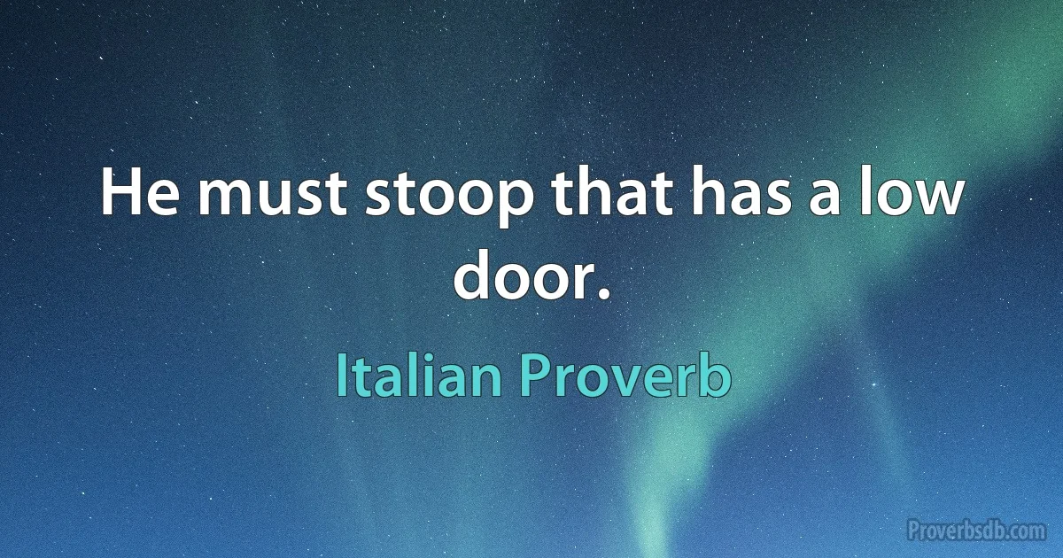 He must stoop that has a low door. (Italian Proverb)