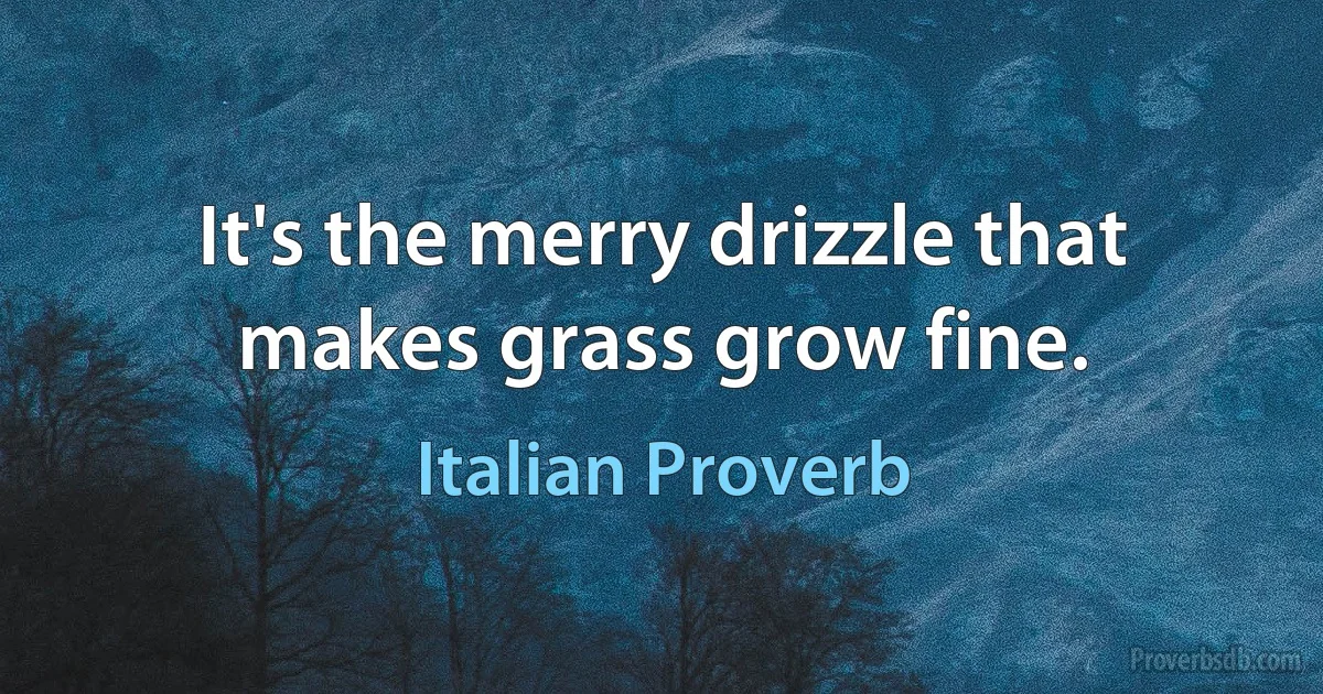 It's the merry drizzle that makes grass grow fine. (Italian Proverb)