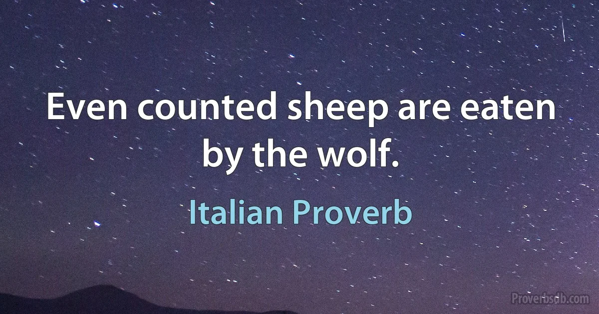 Even counted sheep are eaten by the wolf. (Italian Proverb)