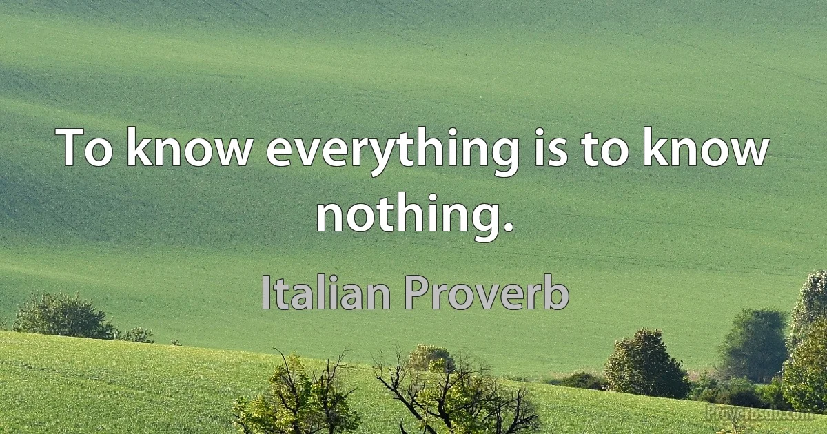 To know everything is to know nothing. (Italian Proverb)