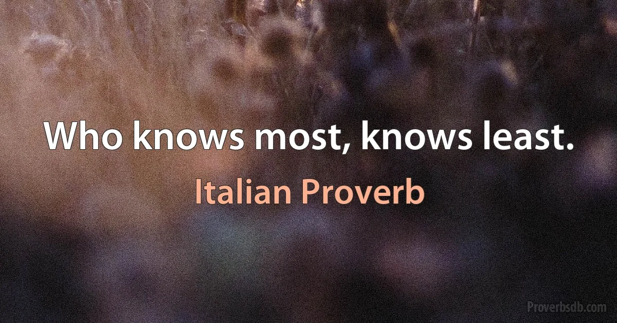 Who knows most, knows least. (Italian Proverb)