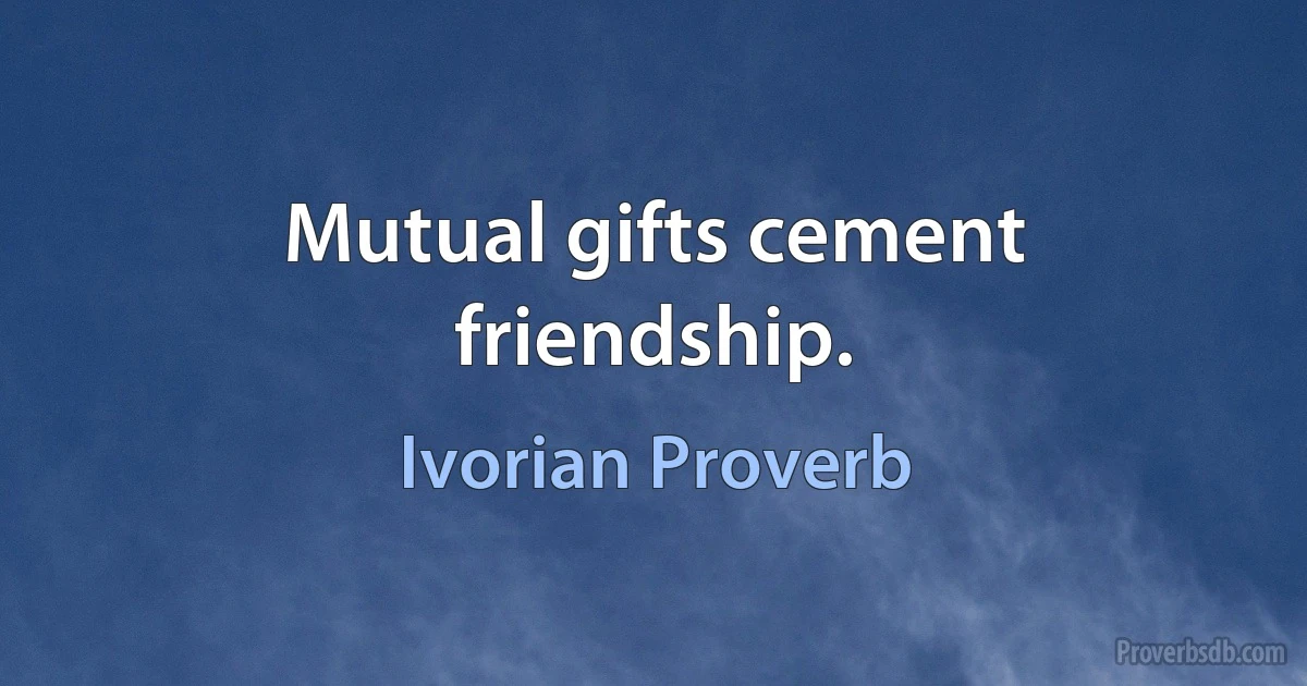 Mutual gifts cement friendship. (Ivorian Proverb)