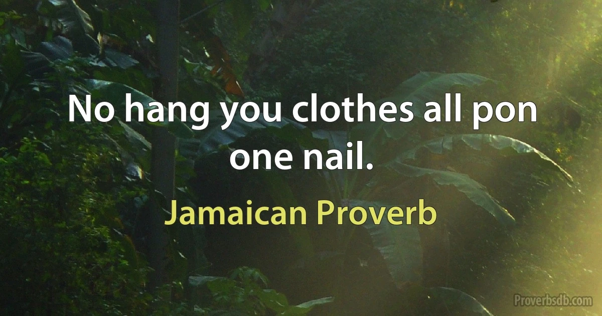 No hang you clothes all pon one nail. (Jamaican Proverb)