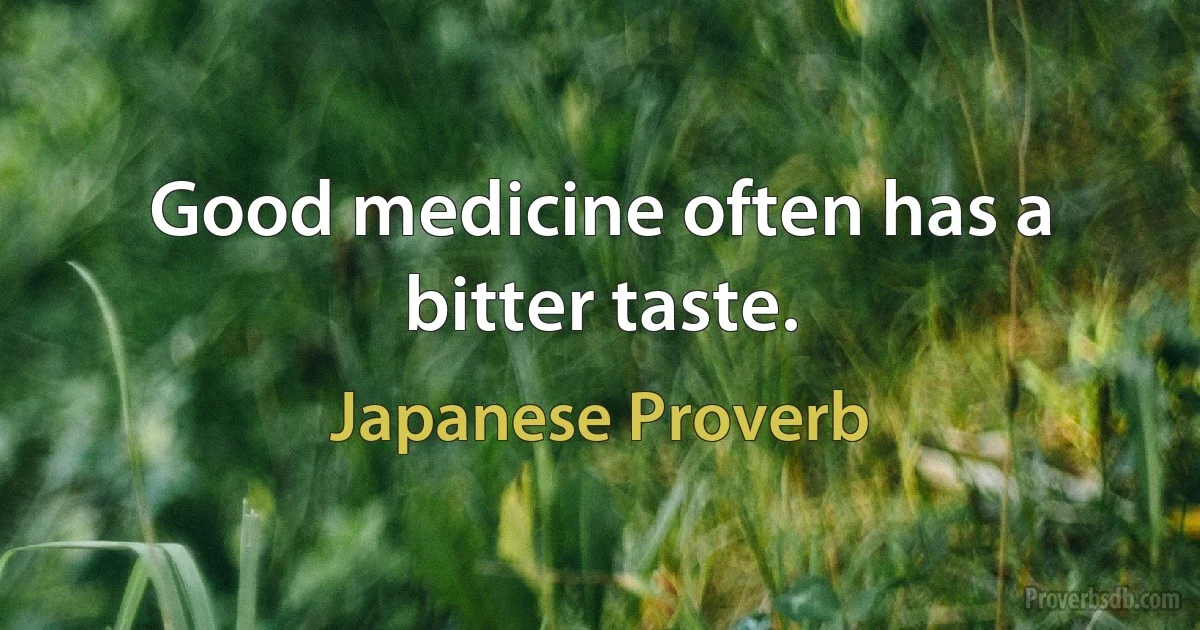 Good medicine often has a bitter taste. (Japanese Proverb)