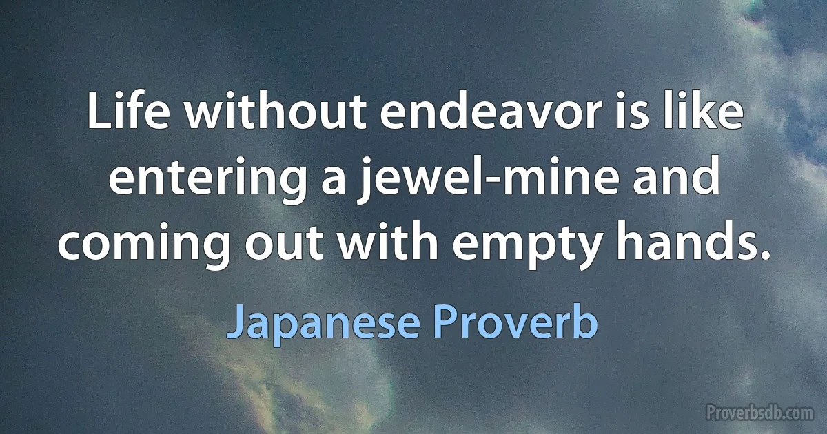 Life without endeavor is like entering a jewel-mine and coming out with empty hands. (Japanese Proverb)